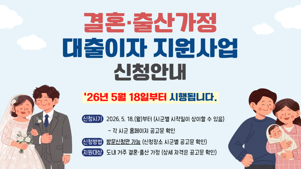 결혼&middot;출산가정 대출이자 지원사업  &rsquo;26년 5월 18일 부터 시행됩니다. 신청 시기 2026년 5월 18일 월요일부터(시군별 시작일이 상이할 수 있음) - 각 시군 홈페이지 공고문을 확인 신청 방법 방문신청만 가능(주소지 관할 읍&middot;면&middot;동 행정복지센터) 지원 대상 도내 거주 결혼&middot;출산 가정 (상세 자격은 공고문 확인)